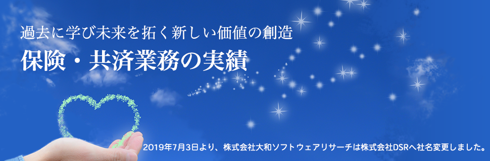 過去に学び未来を拓く新しい価値の創造／保険・共済業務の実績　2019年7月3日より、株式会社大和ソフトウェアリサーチは株式会社DSRへ社名変更しました。