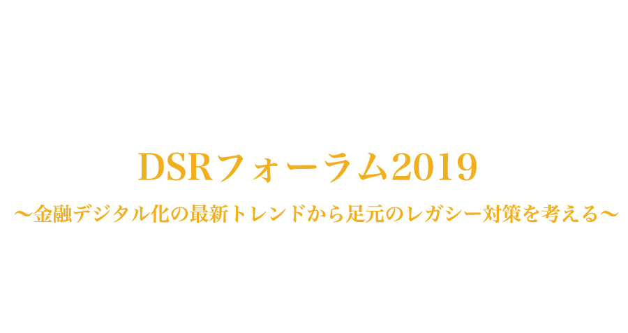 ※保険・共済業界の皆さまへ※　創立50周年を迎えた、保険・共済業務の実績を持つDSRがお届けする　DSRフォーラム2019〜金融デジタル化の最新トレンドから足元のレガシー対策を考える〜