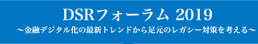 DSRフォーラム2019〜金融デジタル化の最新トレンドから足元のレガシー対策を考える〜