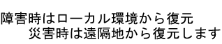 障害時はローカル環境から復元・災害時は遠隔地から復元します